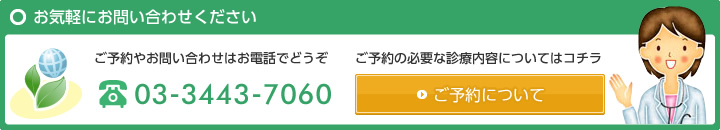 お気軽にお問い合わせください ご予約やお問い合わせはお電話でどうぞ 電話03-3443-7060 ご予約の必要な診療内容についてはコチラ 